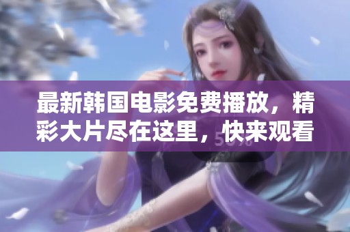 最新韩国电影免费播放，精彩大片尽在这里，快来观看吧！