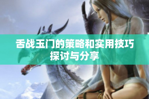 舌战玉门的策略和实用技巧探讨与分享