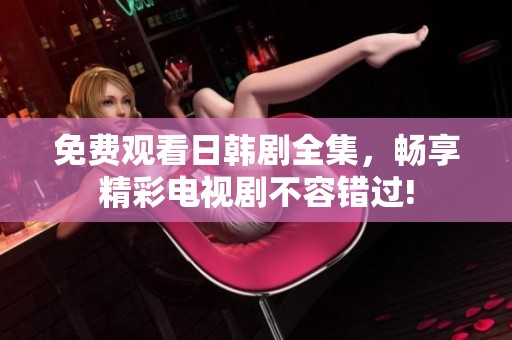 免费观看日韩剧全集，畅享精彩电视剧不容错过!