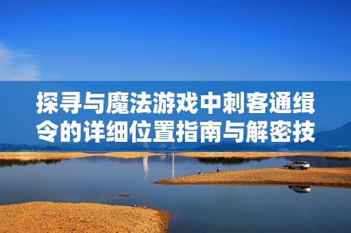 探寻与魔法游戏中刺客通缉令的详细位置指南与解密技巧