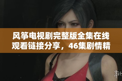 风筝电视剧完整版全集在线观看链接分享，46集剧情精彩推荐