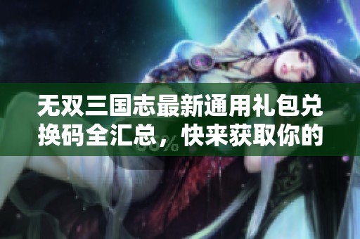 无双三国志最新通用礼包兑换码全汇总，快来获取你的福利吧