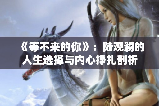 《等不来的你》：陆观澜的人生选择与内心挣扎剖析
