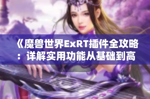 《魔兽世界ExRT插件全攻略：详解实用功能从基础到高级的应用》