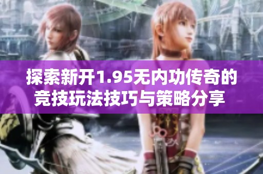 探索新开1.95无内功传奇的竞技玩法技巧与策略分享 523手游网带你畅玩极致体验