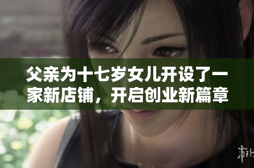 父亲为十七岁女儿开设了一家新店铺，开启创业新篇章