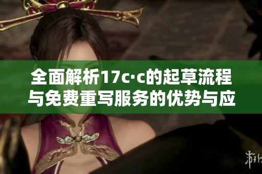 全面解析17c·c的起草流程与免费重写服务的优势与应用