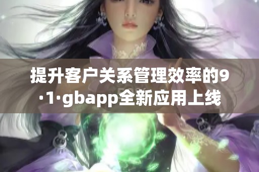 提升客户关系管理效率的9·1·gbapp全新应用上线