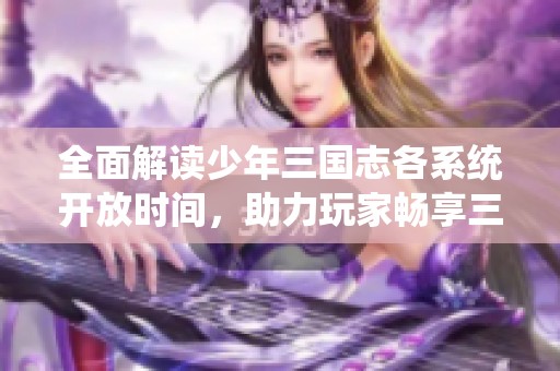 全面解读少年三国志各系统开放时间，助力玩家畅享三国冒险之旅