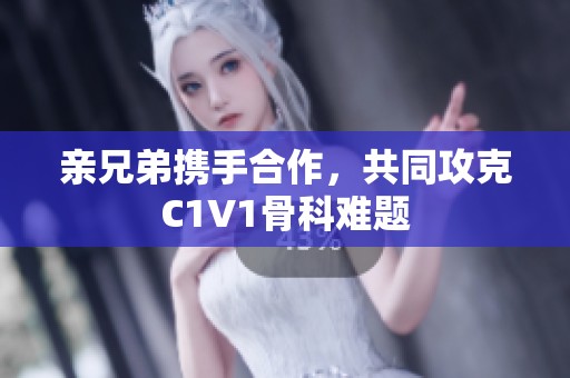 亲兄弟携手合作，共同攻克C1V1骨科难题