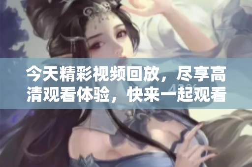 今天精彩视频回放，尽享高清观看体验，快来一起观看吧
