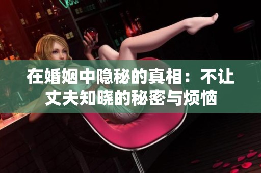 在婚姻中隐秘的真相：不让丈夫知晓的秘密与烦恼