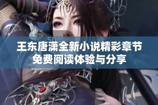 王东唐潇全新小说精彩章节免费阅读体验与分享
