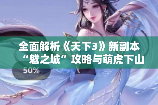 全面解析《天下3》新副本“魃之城”攻略与萌虎下山技巧分享