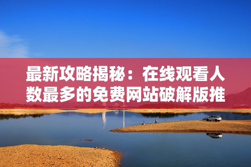最新攻略揭秘：在线观看人数最多的免费网站破解版推荐