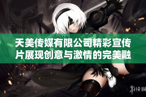 天美传媒有限公司精彩宣传片展现创意与激情的完美融合