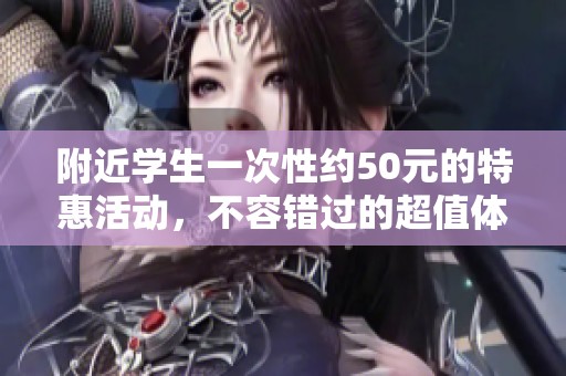 附近学生一次性约50元的特惠活动，不容错过的超值体验