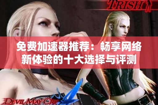 免费加速器推荐：畅享网络新体验的十大选择与评测
