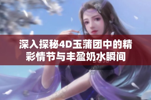 深入探秘4D玉蒲团中的精彩情节与丰盈奶水瞬间