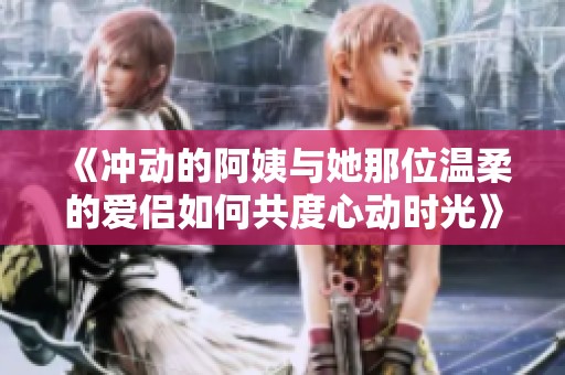 《冲动的阿姨与她那位温柔的爱侣如何共度心动时光》