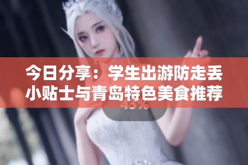 今日分享：学生出游防走丢小贴士与青岛特色美食推荐