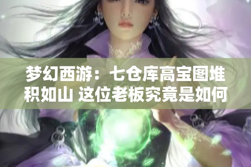 梦幻西游：七仓库高宝图堆积如山 这位老板究竟是如何获得的