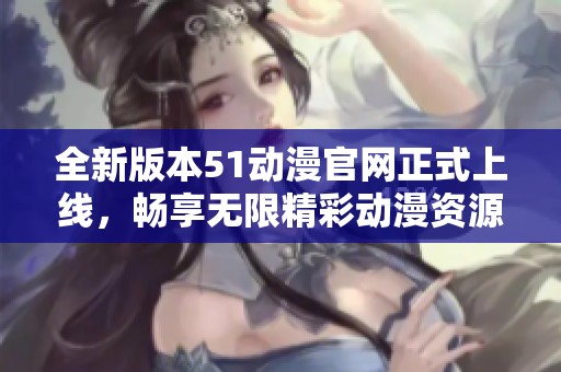 全新版本51动漫官网正式上线，畅享无限精彩动漫资源