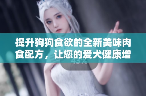 提升狗狗食欲的全新美味肉食配方，让您的爱犬健康增肥