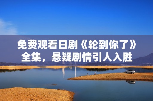 免费观看日剧《轮到你了》全集，悬疑剧情引人入胜