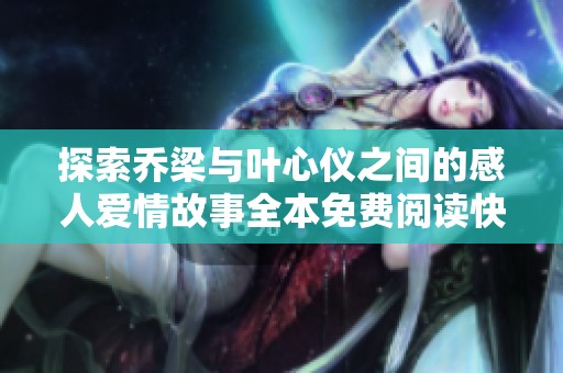 探索乔梁与叶心仪之间的感人爱情故事全本免费阅读快来了解吧