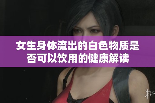 女生身体流出的白色物质是否可以饮用的健康解读