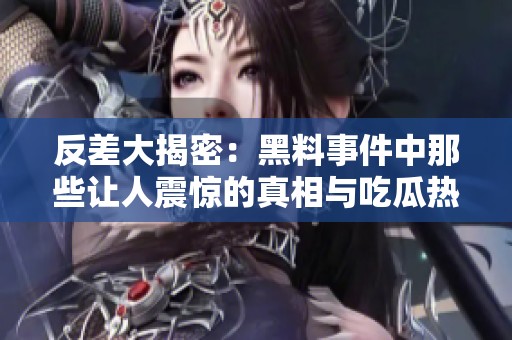 反差大揭密：黑料事件中那些让人震惊的真相与吃瓜热潮
