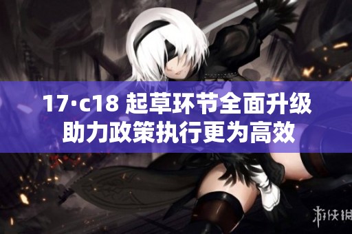 17·c18 起草环节全面升级 助力政策执行更为高效