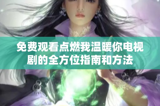 免费观看点燃我温暖你电视剧的全方位指南和方法