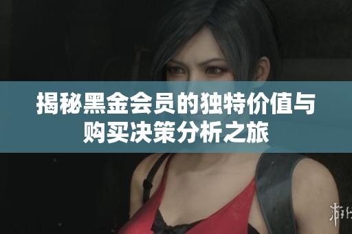 揭秘黑金会员的独特价值与购买决策分析之旅