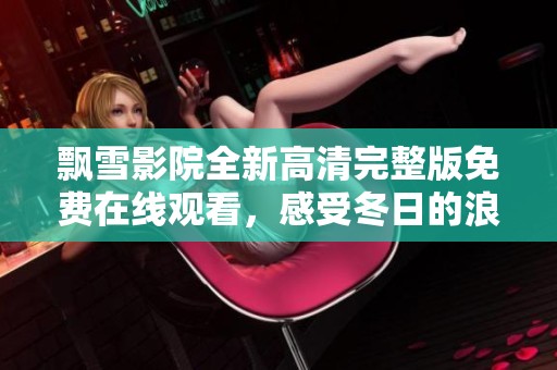 飘雪影院全新高清完整版免费在线观看，感受冬日的浪漫与温馨