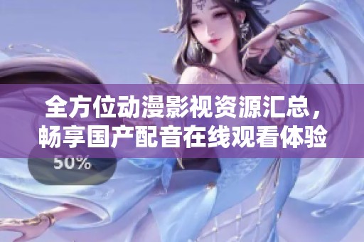 全方位动漫影视资源汇总，畅享国产配音在线观看体验