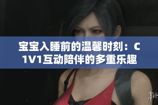 宝宝入睡前的温馨时刻：C1V1互动陪伴的多重乐趣