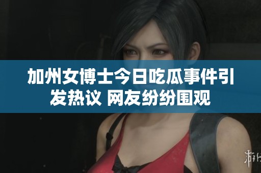 加州女博士今日吃瓜事件引发热议 网友纷纷围观