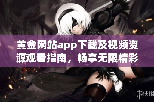 黄金网站app下载及视频资源观看指南，畅享无限精彩内容