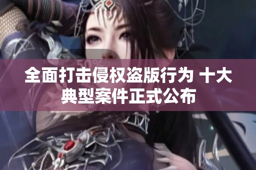 全面打击侵权盗版行为 十大典型案件正式公布