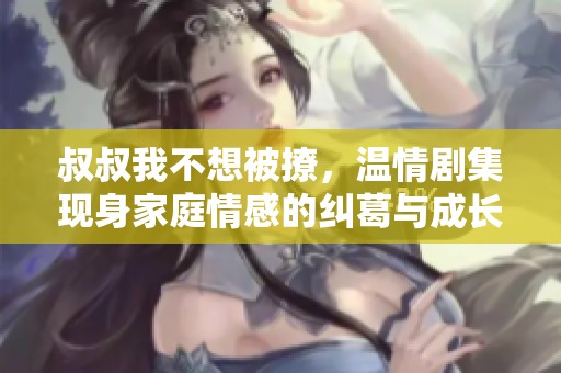 叔叔我不想被撩，温情剧集现身家庭情感的纠葛与成长
