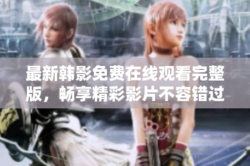 最新韩影免费在线观看完整版，畅享精彩影片不容错过