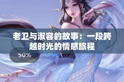 老卫与淑容的故事：一段跨越时光的情感旅程