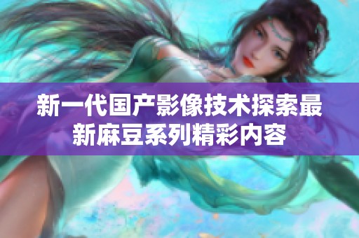 新一代国产影像技术探索最新麻豆系列精彩内容