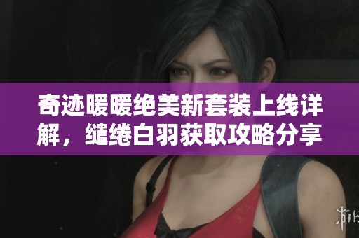 奇迹暖暖绝美新套装上线详解，缱绻白羽获取攻略分享