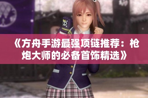 《方舟手游最强项链推荐：枪炮大师的必备首饰精选》
