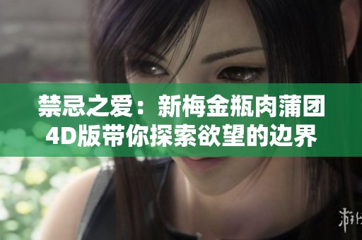 禁忌之爱：新梅金瓶肉蒲团4D版带你探索欲望的边界