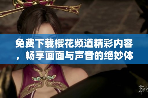 免费下载樱花频道精彩内容，畅享画面与声音的绝妙体验