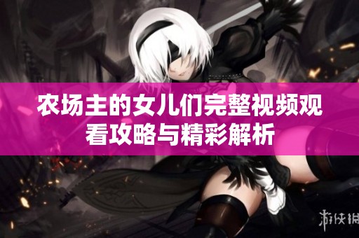 农场主的女儿们完整视频观看攻略与精彩解析